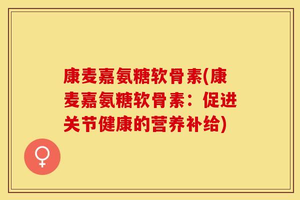 康麦嘉氨糖软骨素(康麦嘉氨糖软骨素：促进关节健康的营养补给)