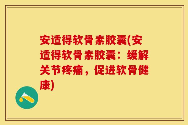 安适得软骨素胶囊(安适得软骨素胶囊：缓解关节疼痛，促进软骨健康)