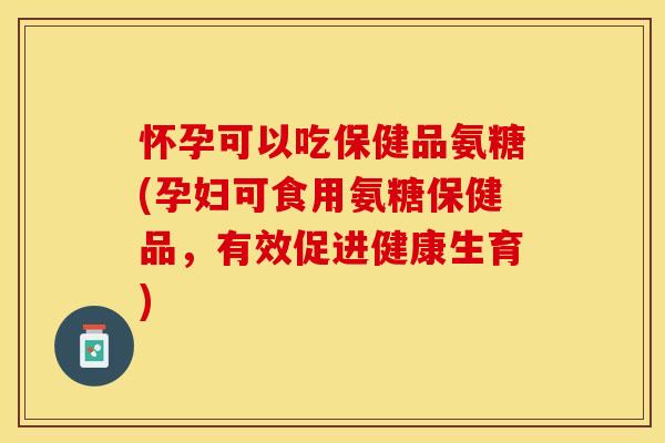 怀孕可以吃保健品氨糖(孕妇可食用氨糖保健品,有效促进健康生育)-第1张图片-关节保镖 怀孕可以吃保健品氨糖(孕妇可食用氨糖保健品,有效促进健康生育)-第1张图片-关节保镖