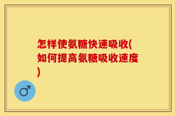 怎样使氨糖快速吸收(如何提高氨糖吸收速度)
