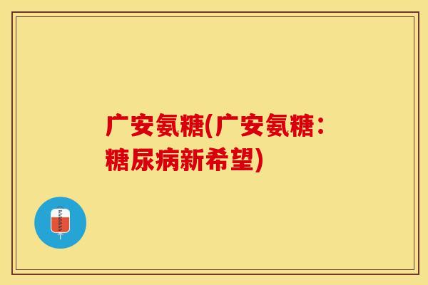 广安氨糖(广安氨糖：糖尿病新希望)