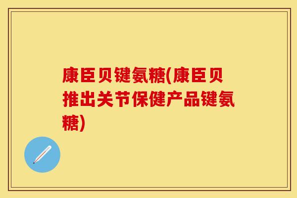 康臣贝键氨糖(康臣贝推出关节保健产品键氨糖)