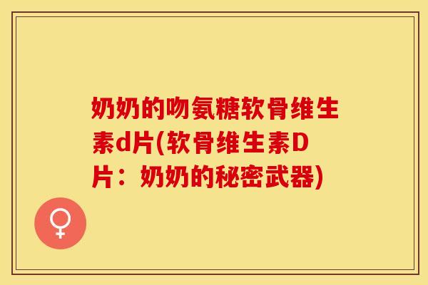 奶奶的吻氨糖软骨维生素d片(软骨维生素D片：奶奶的秘密武器)