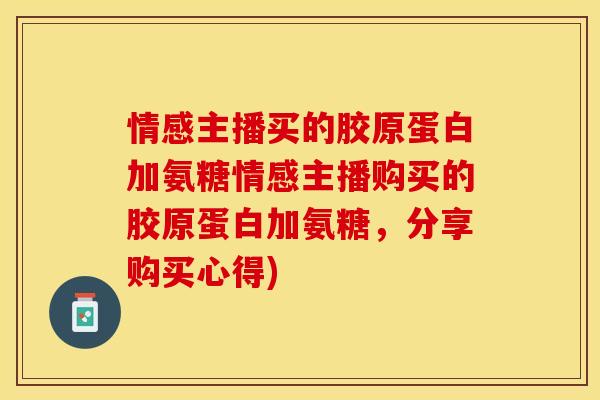 情感主播买的胶原蛋白加氨糖情感主播购买的胶原蛋白加氨糖，分享购买心得)