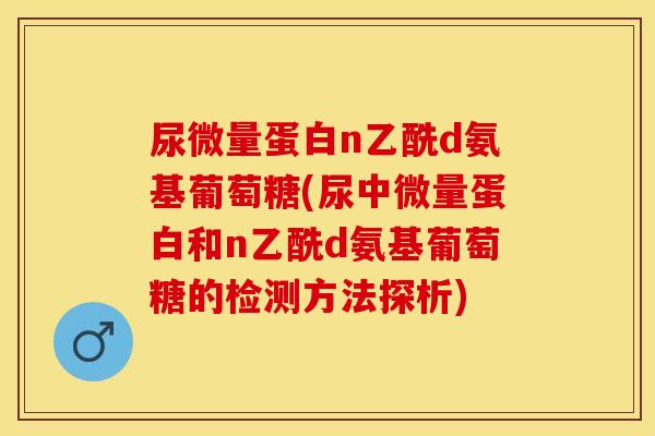 尿微量蛋白n乙酰d氨基葡萄糖(尿中微量蛋白和n乙酰d氨基葡萄糖的检测方法探析)