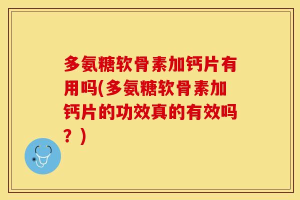 多氨糖软骨素加钙片有用吗(多氨糖软骨素加钙片的功效真的有效吗？)
