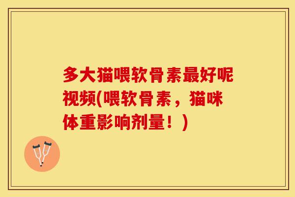 多大猫喂软骨素最好呢视频(喂软骨素，猫咪体重影响剂量！)