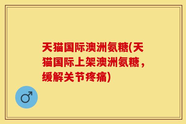 天猫国际澳洲氨糖(天猫国际上架澳洲氨糖，缓解关节疼痛)