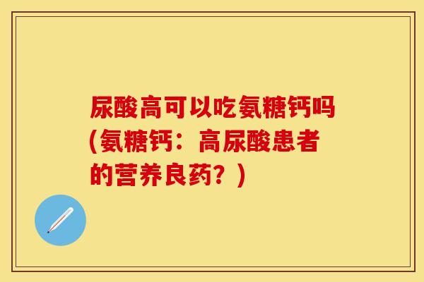 尿酸高可以吃氨糖钙吗(氨糖钙：高尿酸患者的营养良药？)