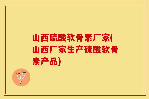 山西硫酸软骨素厂家(山西厂家生产硫酸软骨素产品)