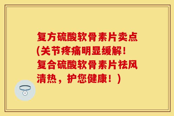 复方硫酸软骨素片卖点(关节疼痛明显缓解！复合硫酸软骨素片祛风清热，护您健康！)