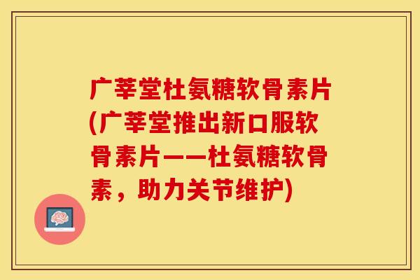 广莘堂杜氨糖软骨素片(广莘堂推出新口服软骨素片——杜氨糖软骨素，助力关节维护)
