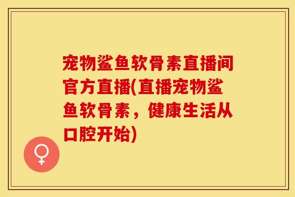 宠物鲨鱼软骨素直播间官方直播(直播宠物鲨鱼软骨素，健康生活从口腔开始)
