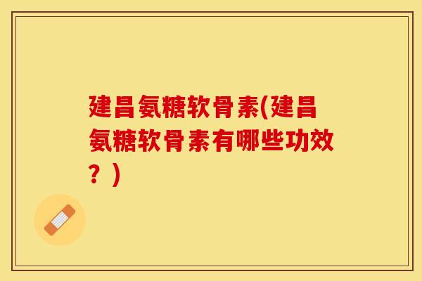 建昌氨糖软骨素(建昌氨糖软骨素有哪些功效？)-第1张图片-关节保镖