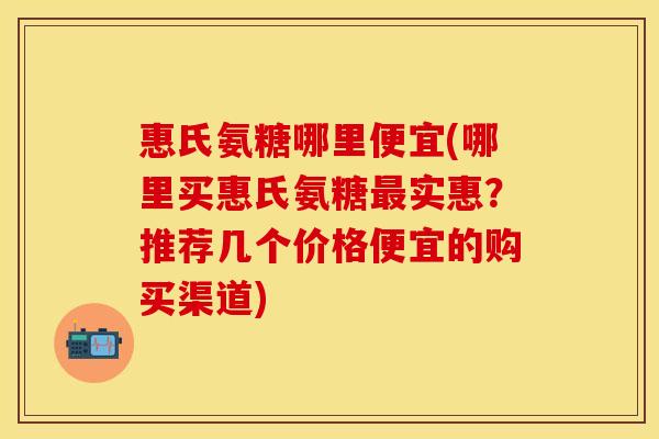 惠氏氨糖哪里便宜(哪里买惠氏氨糖最实惠？推荐几个价格便宜的购买渠道)