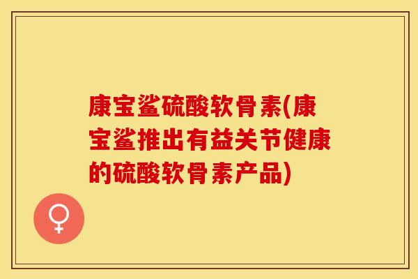 康宝鲨硫酸软骨素(康宝鲨推出有益关节健康的硫酸软骨素产品)