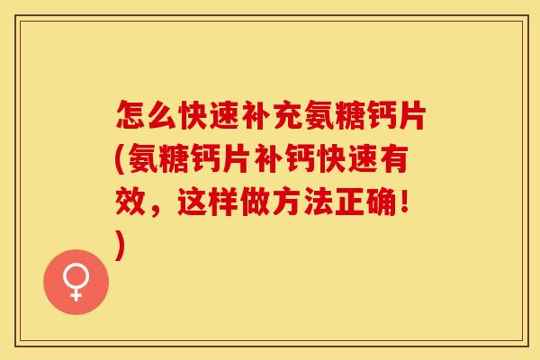 怎么快速补充氨糖钙片(氨糖钙片补钙快速有效，这样做方法正确！)