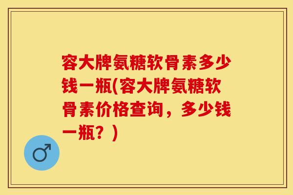 容大牌氨糖软骨素多少钱一瓶(容大牌氨糖软骨素价格查询，多少钱一瓶？)