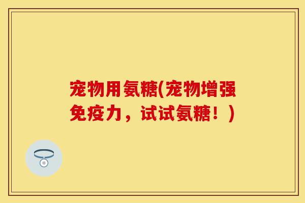 宠物用氨糖(宠物增强免疫力，试试氨糖！)