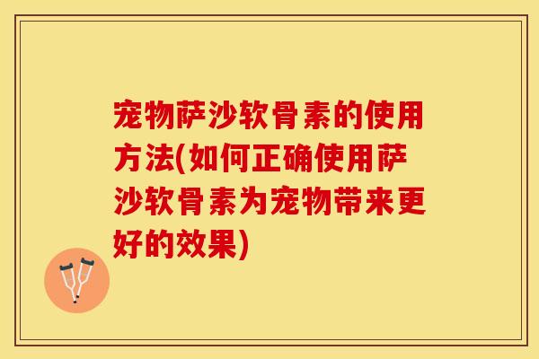 宠物萨沙软骨素的使用方法(如何正确使用萨沙软骨素为宠物带来更好的效果)