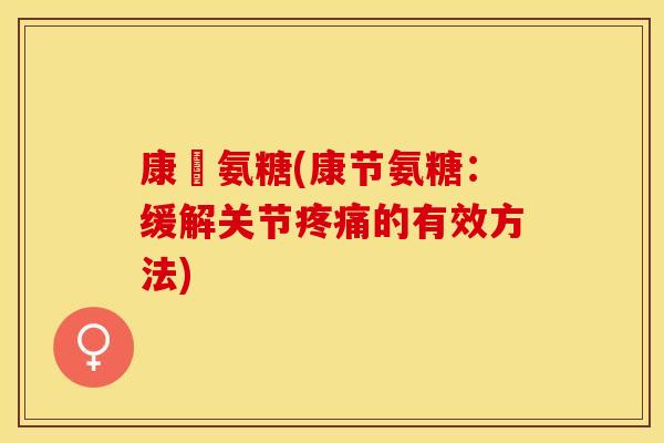 康節氨糖(康节氨糖：缓解关节疼痛的有效方法)-第1张图片-关节保镖