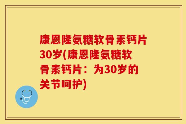 康恩隆氨糖软骨素钙片30岁(康恩隆氨糖软骨素钙片：为30岁的关节呵护)