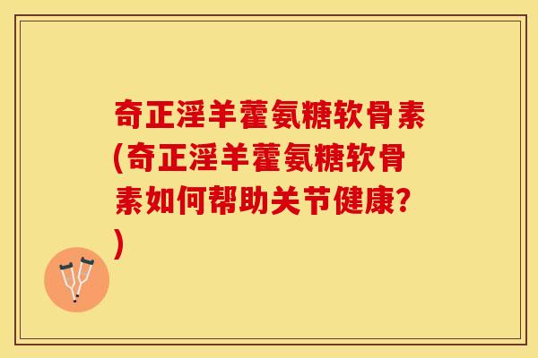 奇正淫羊藿氨糖软骨素(奇正淫羊藿氨糖软骨素如何帮助关节健康？)