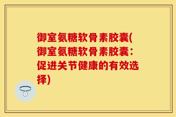 御室氨糖软骨素胶囊(御室氨糖软骨素胶囊：促进关节健康的有效选择)