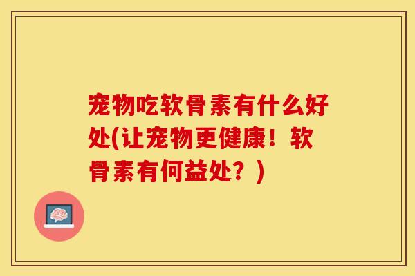 宠物吃软骨素有什么好处(让宠物更健康！软骨素有何益处？)