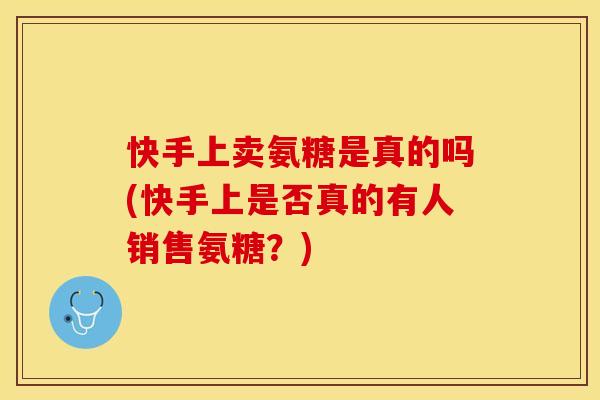 快手上卖氨糖是真的吗(快手上是否真的有人销售氨糖？)