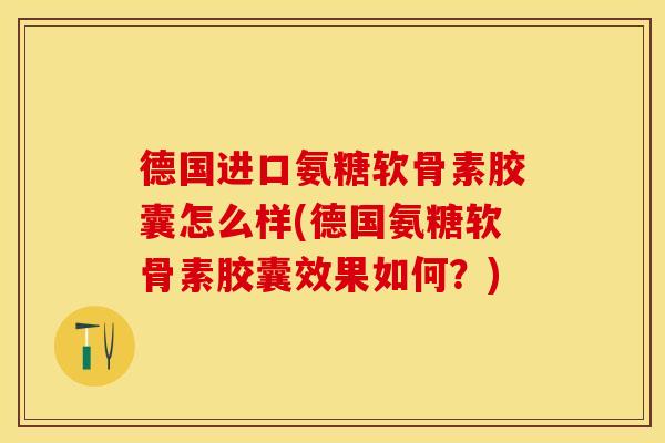 德国进口氨糖软骨素胶囊怎么样(德国氨糖软骨素胶囊效果如何？)