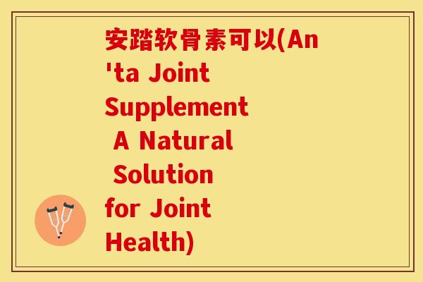安踏软骨素可以(An'ta Joint Supplement A Natural Solution for Joint Health)
