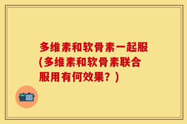 多维素和软骨素一起服(多维素和软骨素联合服用有何效果？)