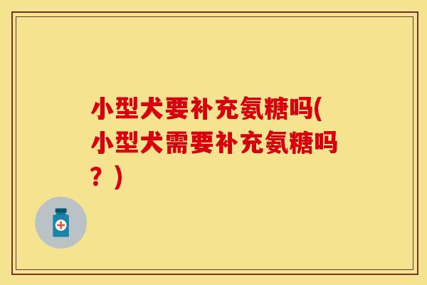 小型犬要补充氨糖吗(小型犬需要补充氨糖吗？)