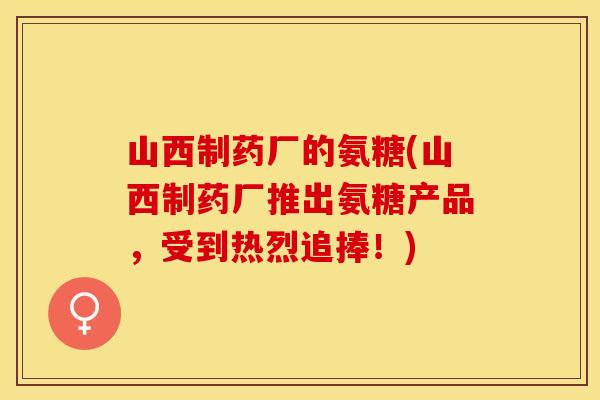 山西制药厂的氨糖(山西制药厂推出氨糖产品，受到热烈追捧！)