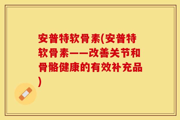 安普特软骨素(安普特软骨素——改善关节和骨骼健康的有效补充品)