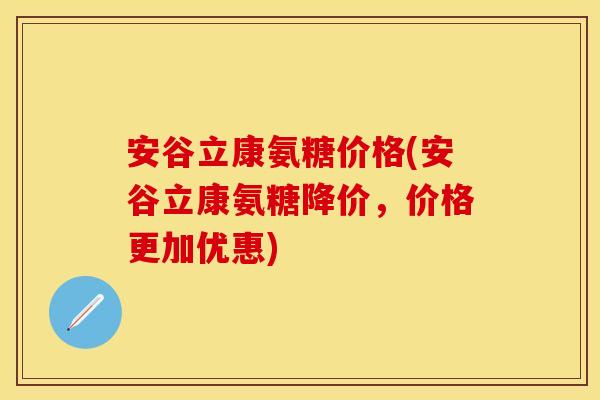 安谷立康氨糖价格(安谷立康氨糖降价，价格更加优惠)