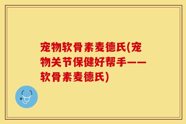 宠物软骨素麦德氏(宠物关节保健好帮手——软骨素麦德氏)