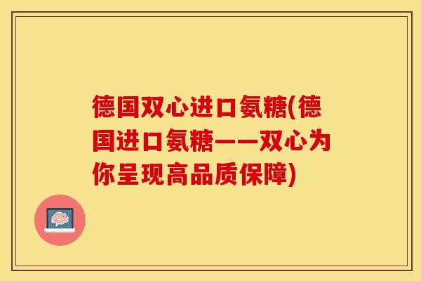 德国双心进口氨糖(德国进口氨糖——双心为你呈现高品质保障)