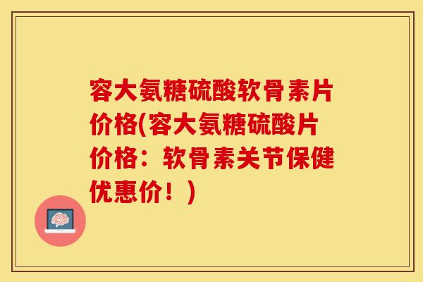 容大氨糖硫酸软骨素片价格(容大氨糖硫酸片价格：软骨素关节保健优惠价！)