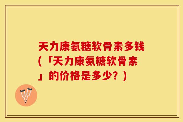 天力康氨糖软骨素多钱(「天力康氨糖软骨素」的价格是多少?)-第1张图片-关节保镖 天力康氨糖软骨素多钱(「天力康氨糖软骨素」的价格是多少?)-第1张图片-关节保镖