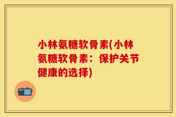 小林氨糖软骨素(小林氨糖软骨素：保护关节健康的选择)