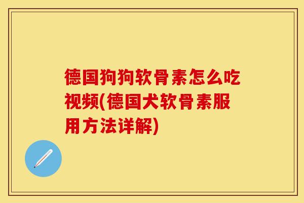 德国狗狗软骨素怎么吃视频(德国犬软骨素服用方法详解)