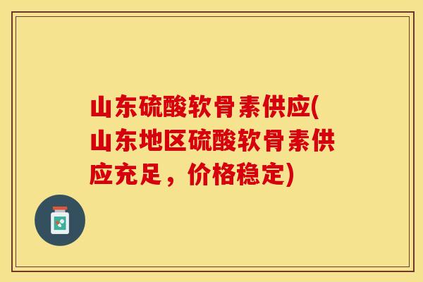 山东硫酸软骨素供应(山东地区硫酸软骨素供应充足，价格稳定)
