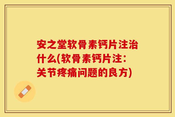 安之堂软骨素钙片注治什么(软骨素钙片注：关节疼痛问题的良方)