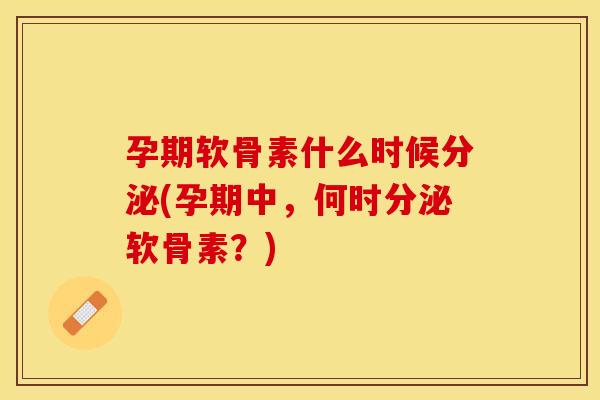 孕期软骨素什么时候分泌(孕期中，何时分泌软骨素？)