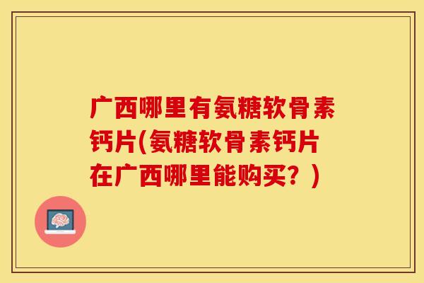 广西哪里有氨糖软骨素钙片(氨糖软骨素钙片在广西哪里能购买？)