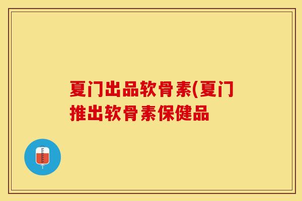 夏门出品软骨素(夏门推出软骨素保健品