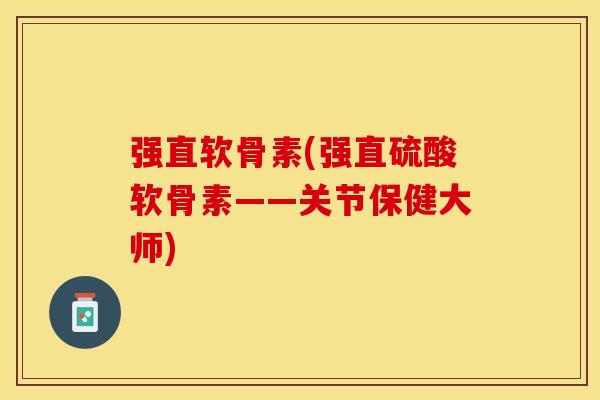 强直软骨素(强直硫酸软骨素——关节保健大师)