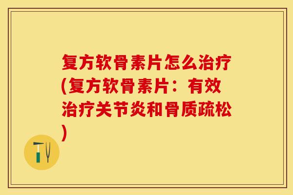 复方软骨素片怎么治疗(复方软骨素片：有效治疗关节炎和骨质疏松)